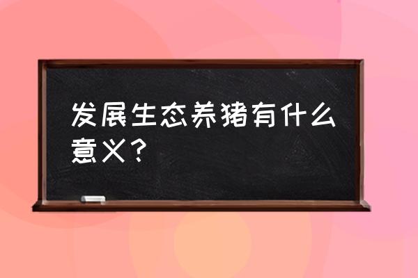 绿色养猪为什么 发展生态养猪有什么意义？