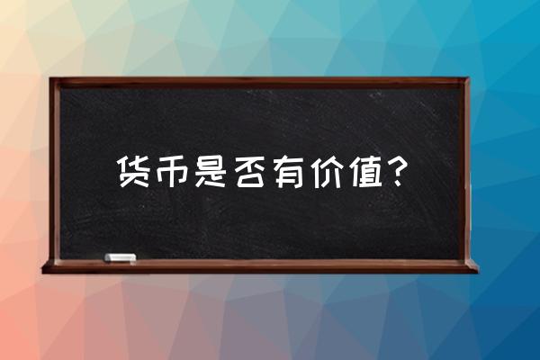 货币不具有特殊的使用价值吗 货币是否有价值？