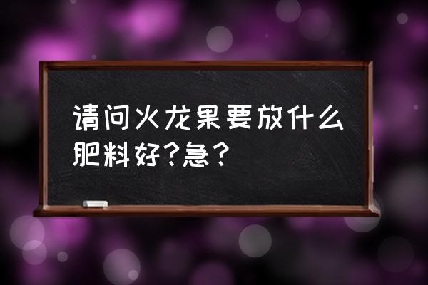 火龙果树需要施什么肥 请问火龙果要放什么肥料好?急？