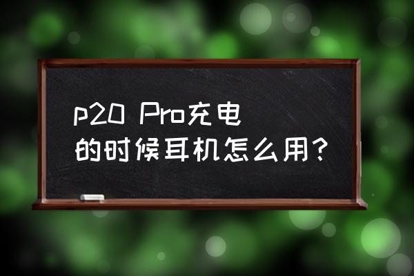 华为手机怎么同时听歌和充电 p20 Pro充电的时候耳机怎么用？