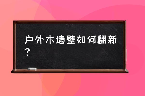 木板墙如何翻新 户外木墙壁如何翻新？