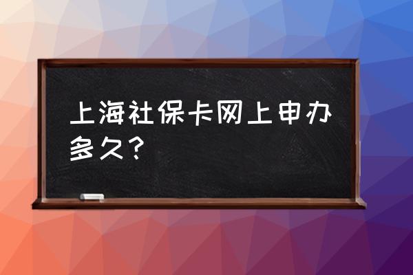 上海社保卡多久能领 上海社保卡网上申办多久？