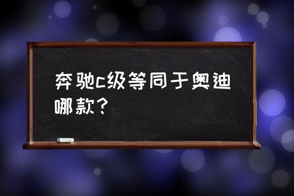 奔弛新c级和a4是一个级别的吗 奔驰c级等同于奥迪哪款？