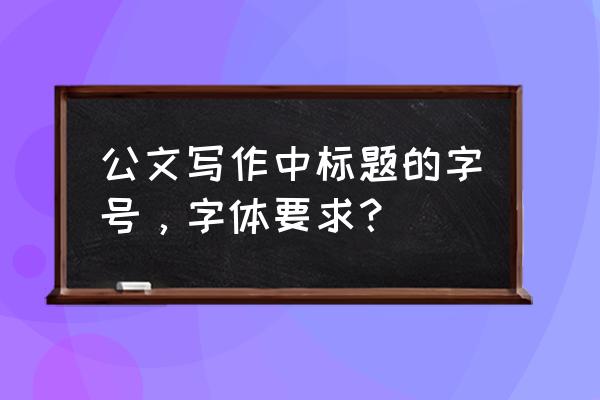 公文标题的字号和字体是什么 公文写作中标题的字号，字体要求？