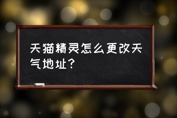 天猫方糖怎么改设备地址 天猫精灵怎么更改天气地址？