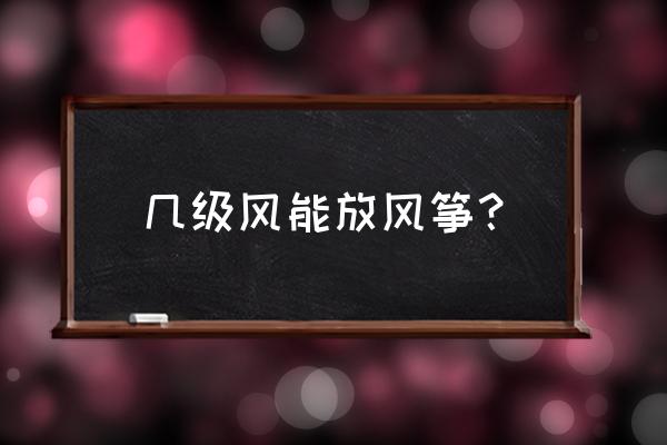 放风筝需要多少级风 几级风能放风筝？