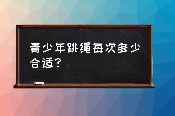 跳绳一周跳几次才合适 青少年跳绳每次多少合适？