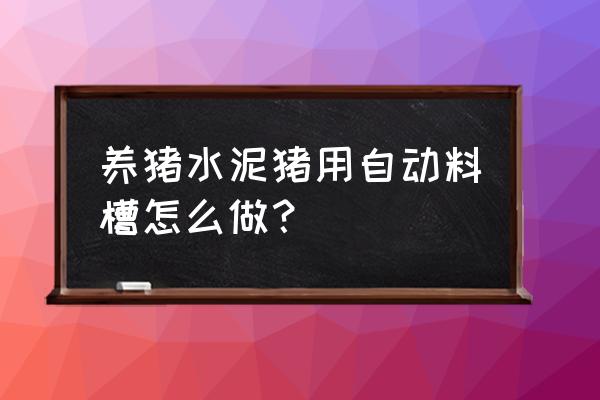 猪自由采饲料槽怎么做法 养猪水泥猪用自动料槽怎么做？