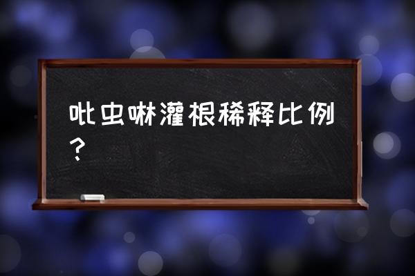 这个吡虫啉稀释多少倍安全有效呢 吡虫啉灌根稀释比例？