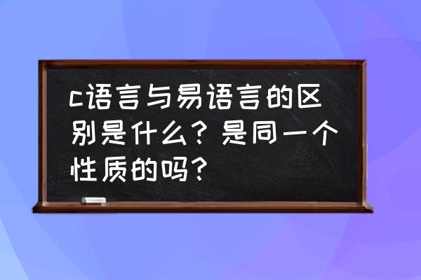 易语言怎么写如果 c语言与易语言的区别是什么？是同一个性质的吗？