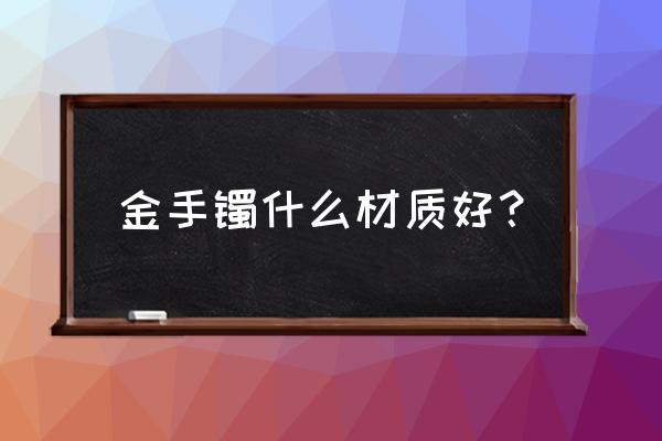 什么样子的黄金手镯好 金手镯什么材质好？