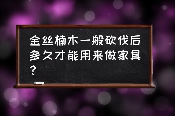 新木料多久可以做家具 金丝楠木一般砍伐后多久才能用来做家具？