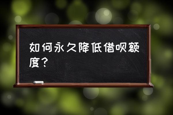 借呗怎么手动降低 如何永久降低借呗额度？