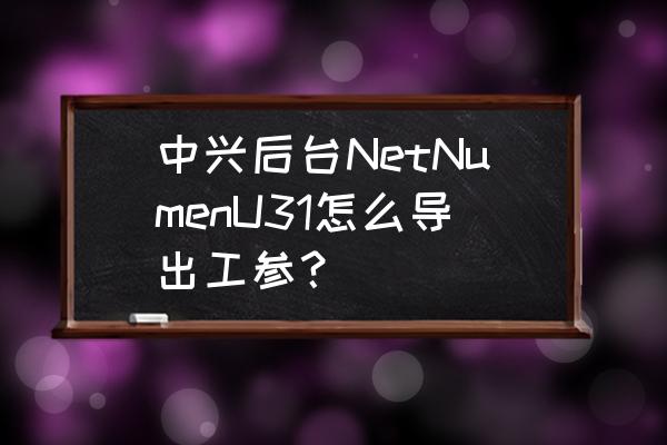 中兴网管如何核查邻区 中兴后台NetNumenU31怎么导出工参？