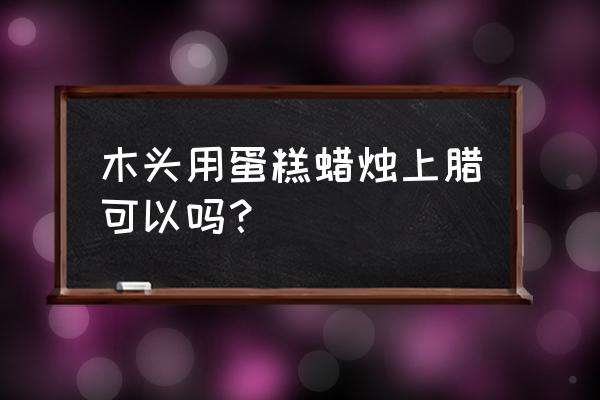 木材打蜡用蜡烛行吗 木头用蛋糕蜡烛上腊可以吗？