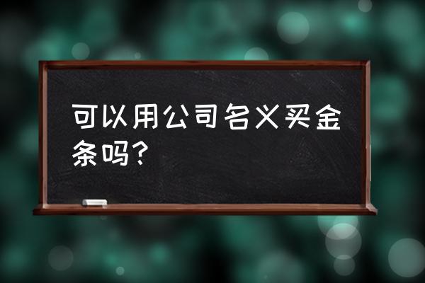 企业如何购买黄金 可以用公司名义买金条吗？