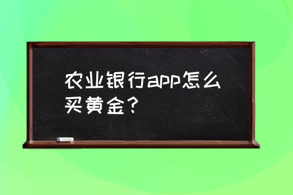 农行黄金怎么买跌 农业银行app怎么买黄金？