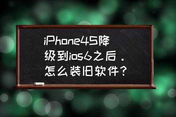 苹果如何装旧系统文件 iPhone4S降级到ios6之后。怎么装旧软件？