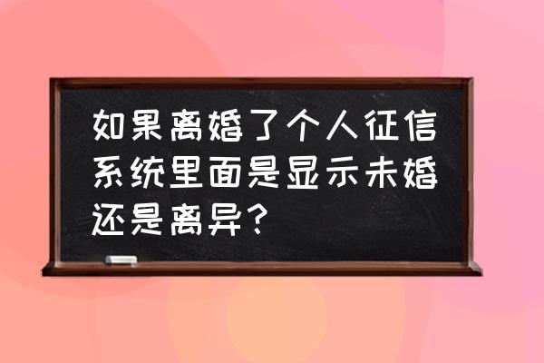 离婚后征信多久会显示 如果离婚了个人征信系统里面是显示未婚还是离异？