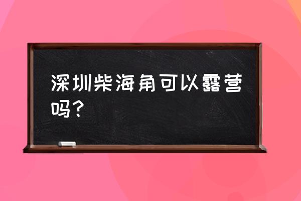 深圳哪里海滩有帐篷 深圳柴海角可以露营吗？