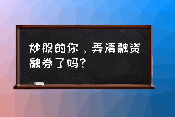 牛市融资融券好不好 炒股的你，弄清融资融券了吗？