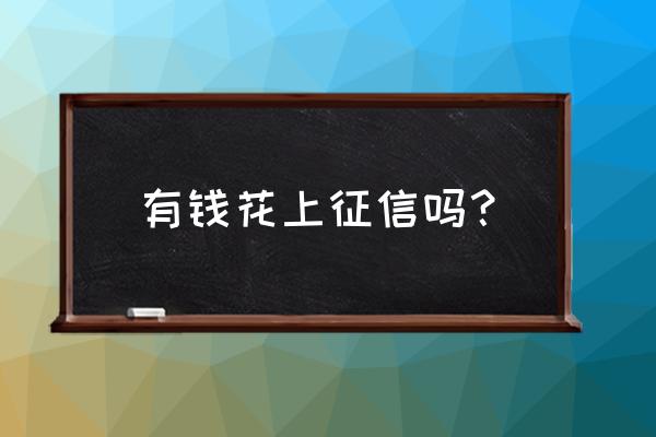 百度有钱花和借呗上征信吗 有钱花上征信吗？