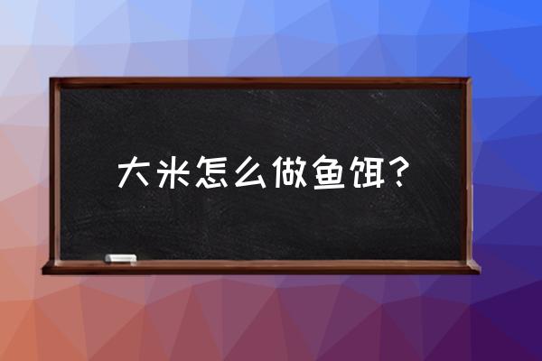 没煮的大米怎么做鱼饵 大米怎么做鱼饵？