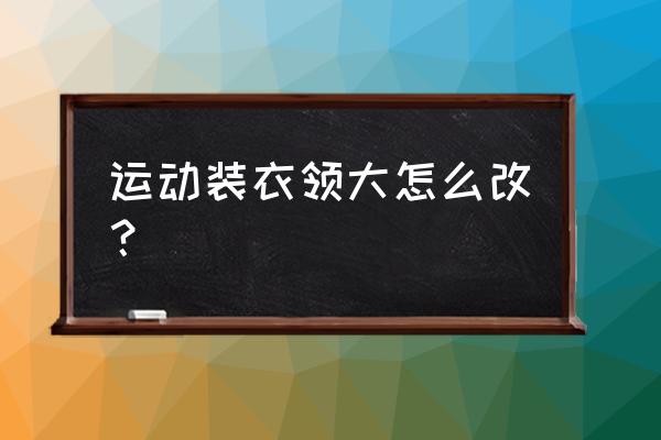 棒球服衣领宽能改吗 运动装衣领大怎么改？