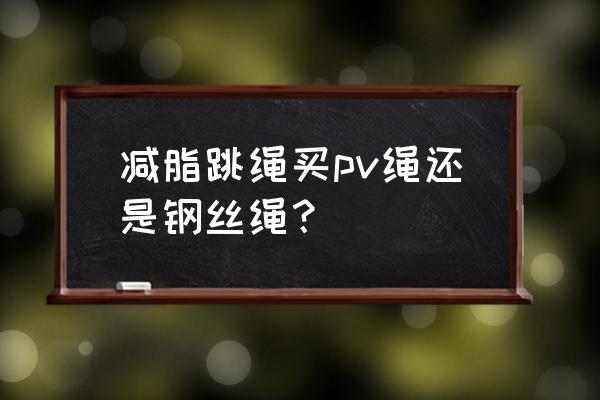 减肥用哪种材质跳绳好 减脂跳绳买pv绳还是钢丝绳？