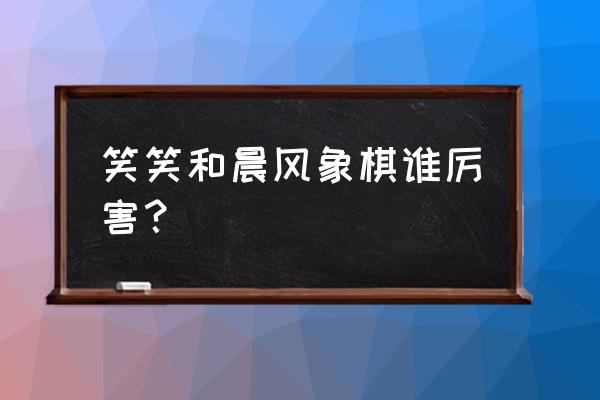 yy象棋晨风什么水平 笑笑和晨风象棋谁厉害？