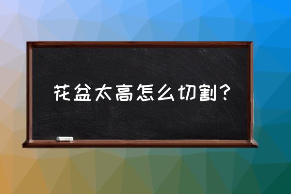 安庆有花盆机器卖吗 花盆太高怎么切割？