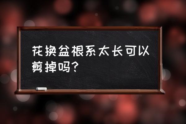 盆景换土时根怎么修剪 花换盆根系太长可以剪掉吗？