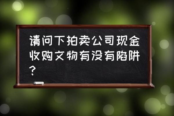 拍卖行叫把藏品拿去有什么风险吗 请问下拍卖公司现金收购文物有没有陷阱？