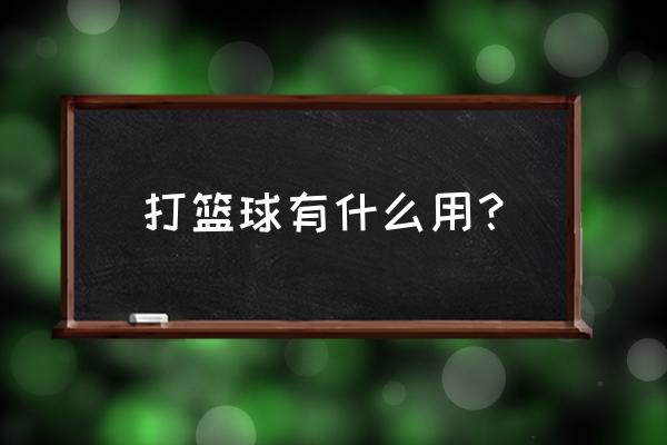 会打篮球是不是更持久 打篮球有什么用？