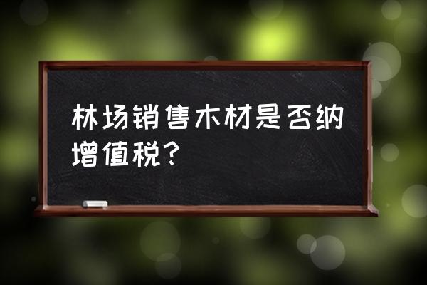 销售木材可以免税吗 林场销售木材是否纳增值税？