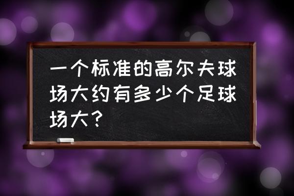 高尔夫球场面积是多少 一个标准的高尔夫球场大约有多少个足球场大？