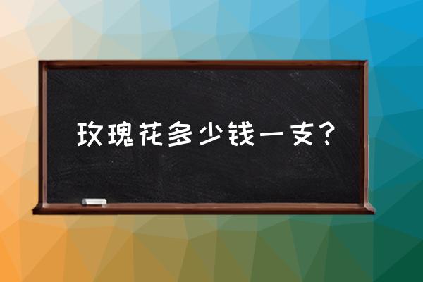 玫瑰情人节多少钱一支 玫瑰花多少钱一支？