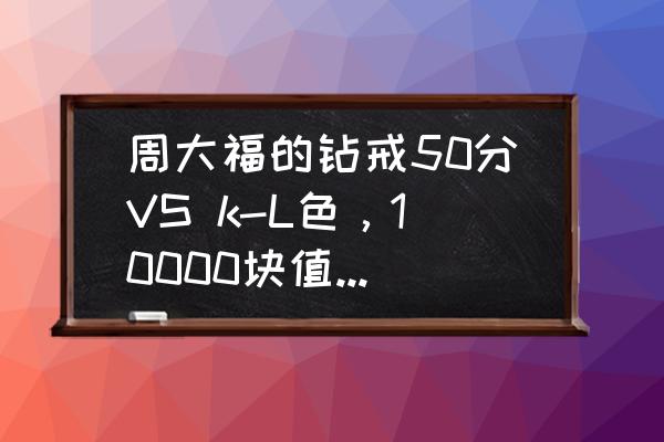 周大福男士钻戒大概多少钱一枚 周大福的钻戒50分VS k-L色，10000块值得买吗？