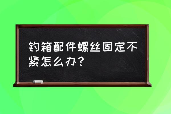 钓箱螺丝太近不好拧怎么办 钓箱配件螺丝固定不紧怎么办？