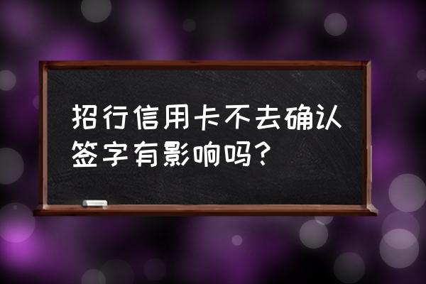 招行信用卡要去银行签字确认吗 招行信用卡不去确认签字有影响吗？