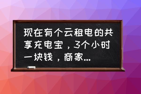 共享移动充电宝怎么盈利模式 现在有个云租电的共享充电宝，3个小时一块钱，商家充电是免费的，它的盈利模式是什么呢？不懂？