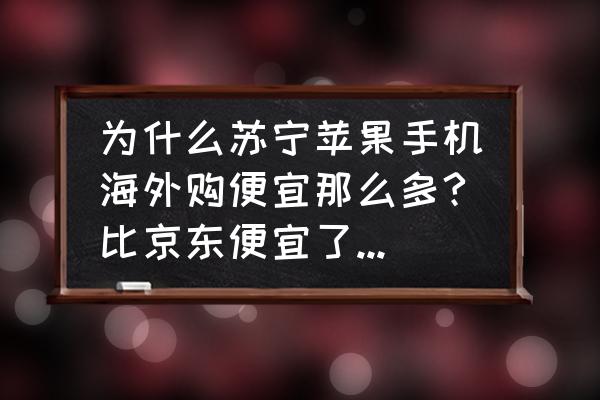 美国苹果手机哪里买便宜 为什么苏宁苹果手机海外购便宜那么多?比京东便宜了将近1000块钱，靠谱吗？