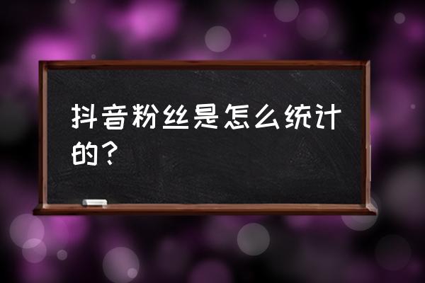 怎样统计抖音数据 抖音粉丝是怎么统计的？