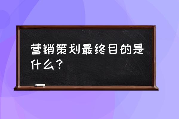 为什么要做品牌营销策划 营销策划最终目的是什么？