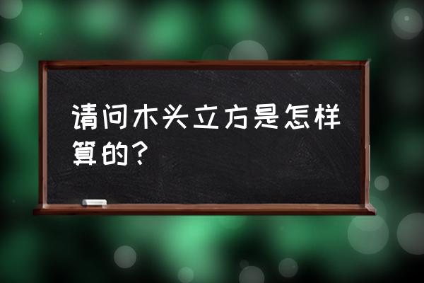 木材一立方怎样算的 请问木头立方是怎样算的？