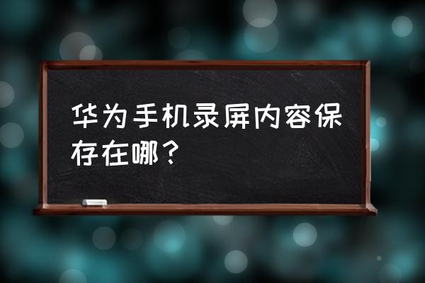 华为手机录屏在哪里找文件 华为手机录屏内容保存在哪？