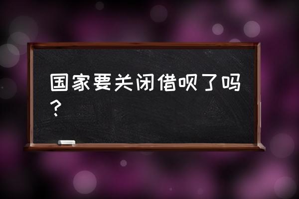 借呗会倒闭吗 国家要关闭借呗了吗？