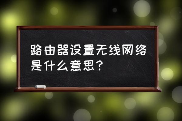 路由器无限是什么意思 路由器设置无线网络是什么意思？