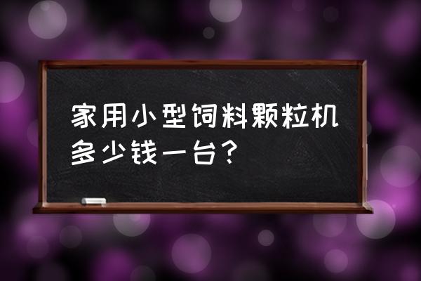 颗粒饲料机几钱一台 家用小型饲料颗粒机多少钱一台？