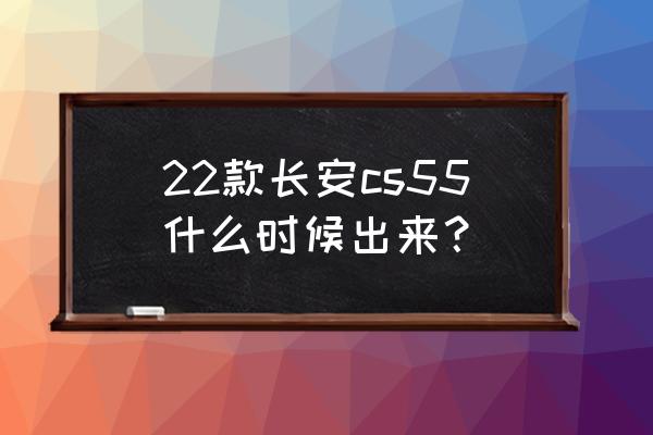 新款55什么时候上市 22款长安cs55什么时候出来？